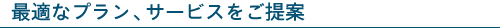 最適なプラン、サービスをご提案